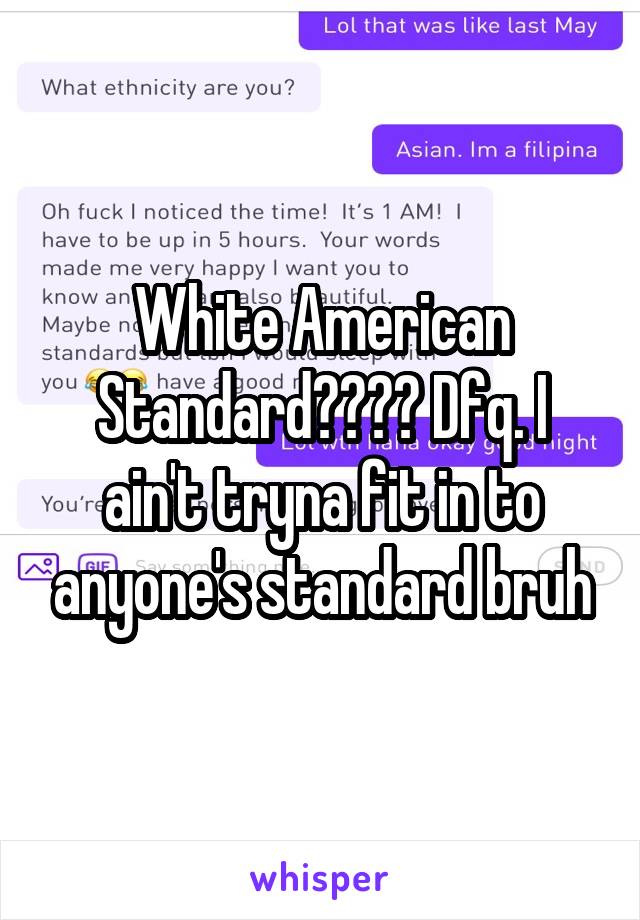 White American Standard???? Dfq. I ain't tryna fit in to anyone's standard bruh