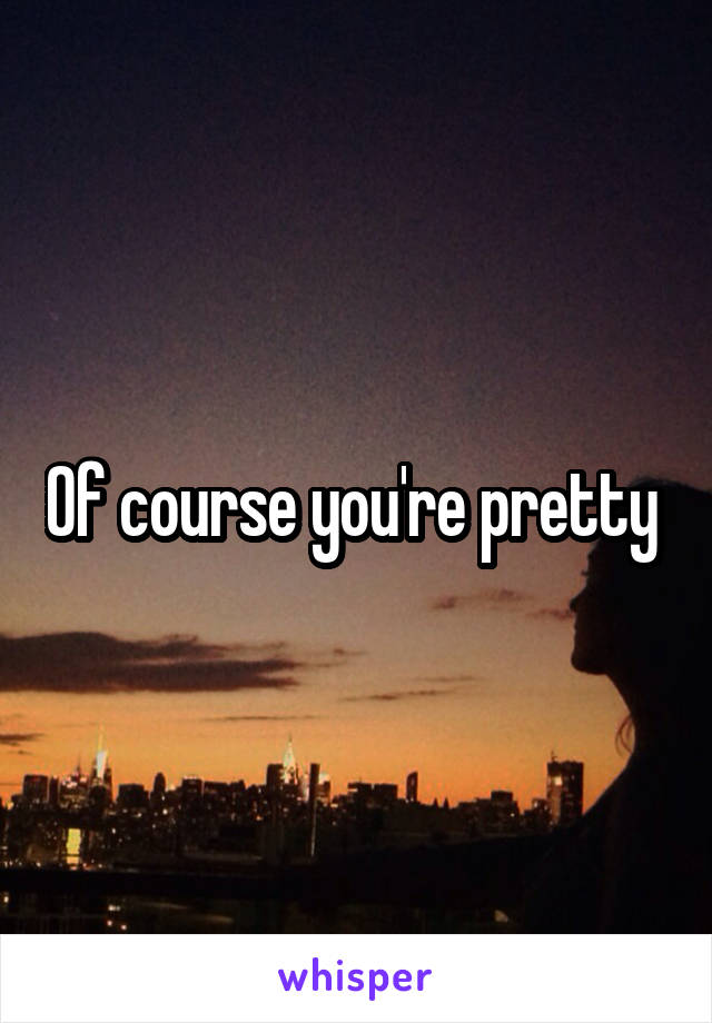 Of course you're pretty 