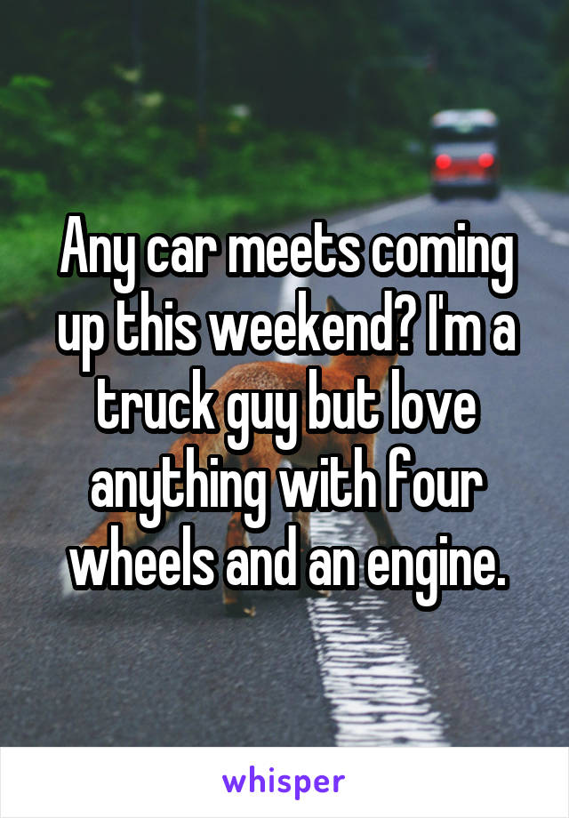 Any car meets coming up this weekend? I'm a truck guy but love anything with four wheels and an engine.