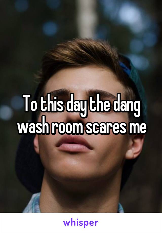 To this day the dang wash room scares me