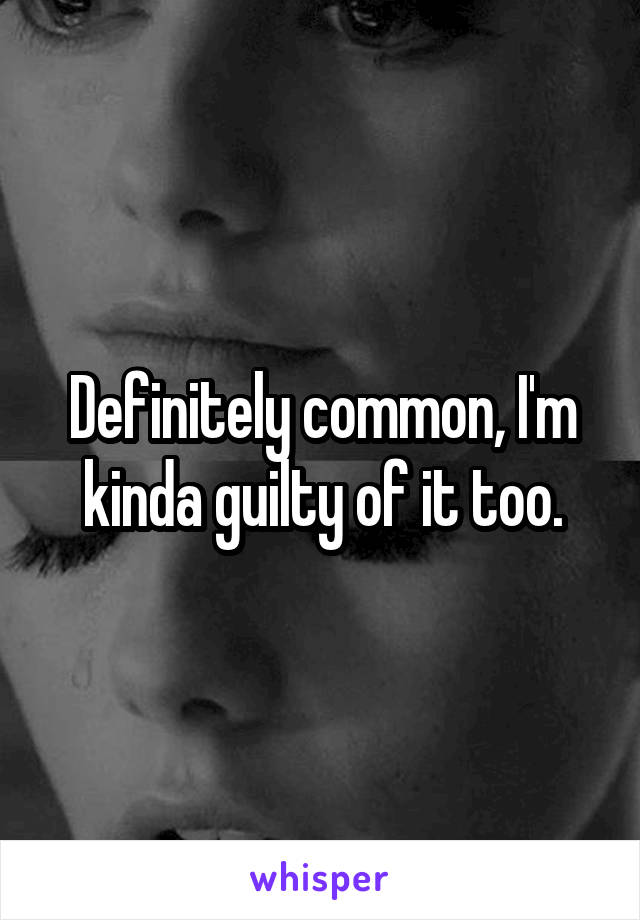 Definitely common, I'm kinda guilty of it too.