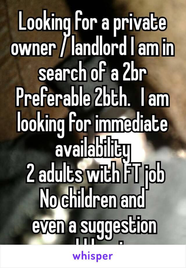 Looking for a private owner / landlord I am in search of a 2br Preferable 2bth.  I am looking for immediate availability
 2 adults with FT job No children and
 even a suggestion would be nice