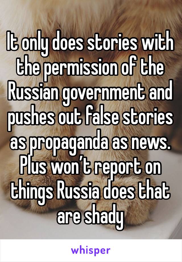 It only does stories with the permission of the Russian government and pushes out false stories as propaganda as news. Plus won’t report on things Russia does that are shady 