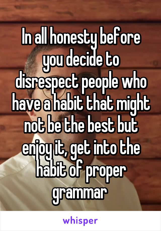 In all honesty before you decide to disrespect people who have a habit that might not be the best but enjoy it, get into the habit of proper grammar 