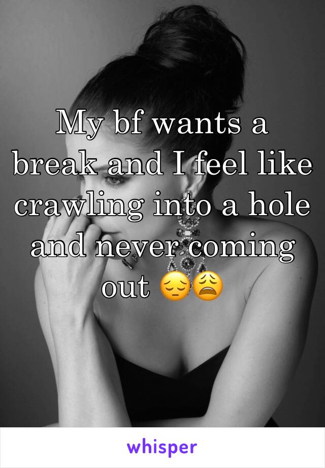 My bf wants a break and I feel like crawling into a hole and never coming out 😔😩