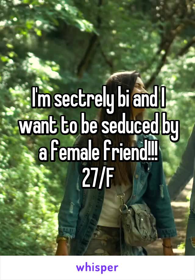 I'm sectrely bi and I want to be seduced by a female friend!!!
27/F