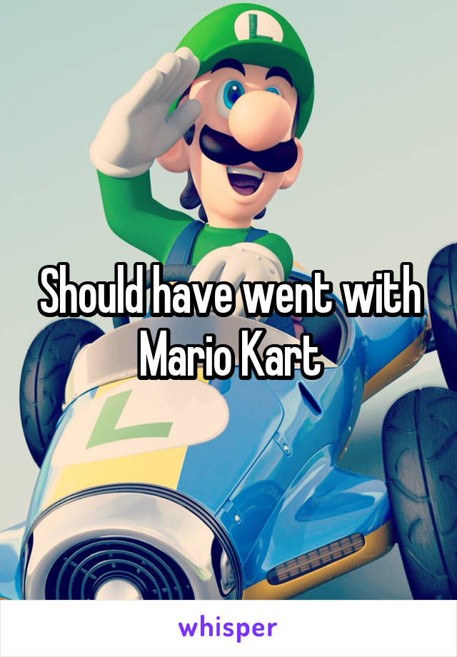 Should have went with Mario Kart