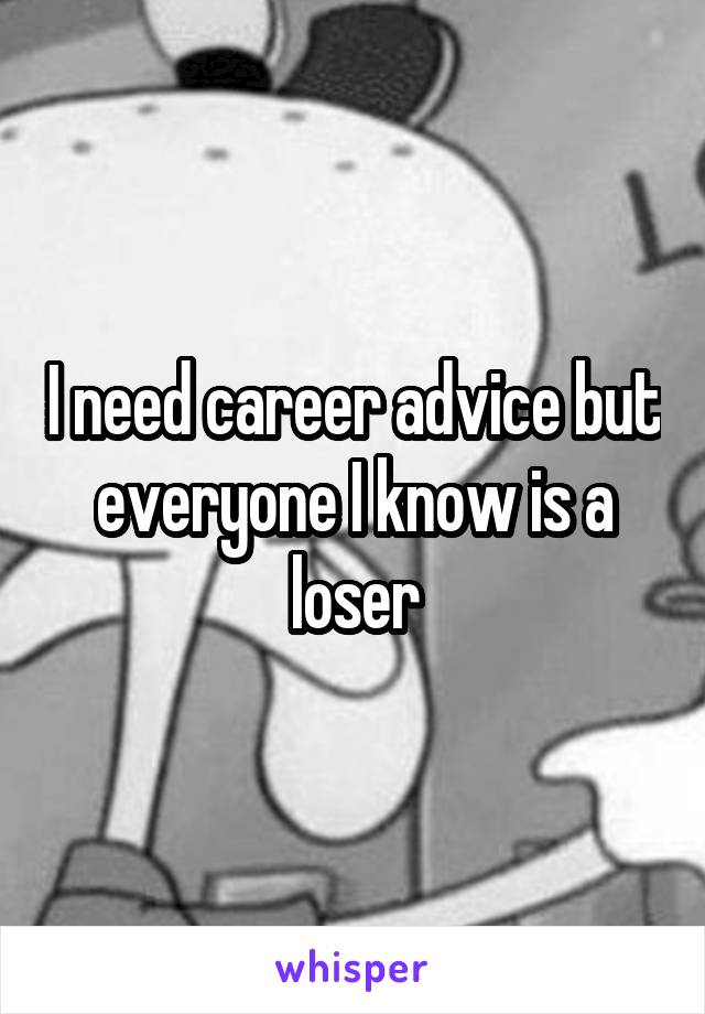 I need career advice but everyone I know is a loser