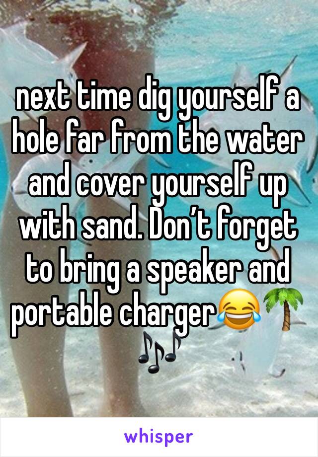 next time dig yourself a hole far from the water and cover yourself up with sand. Don’t forget to bring a speaker and portable charger😂🌴🎶