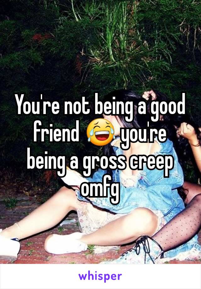 You're not being a good friend 😂 you're being a gross creep omfg