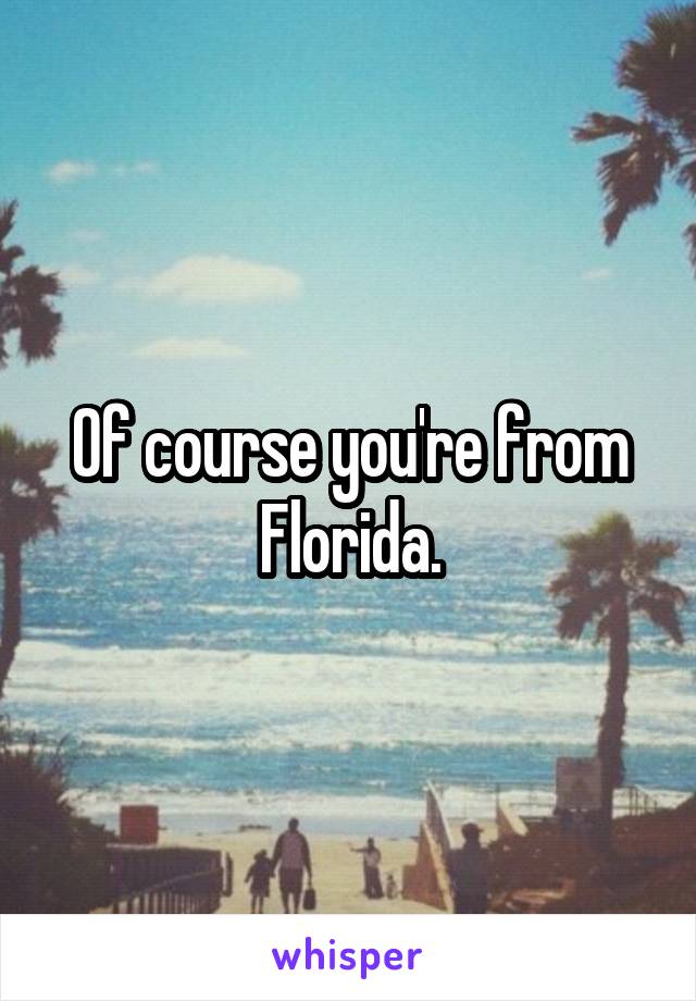Of course you're from Florida.