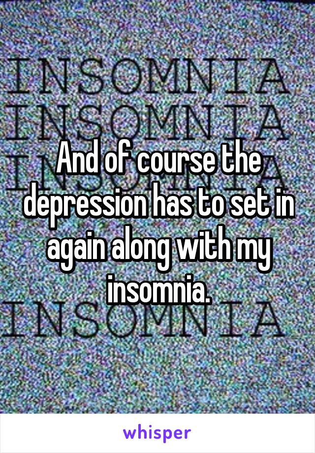 And of course the depression has to set in again along with my insomnia.