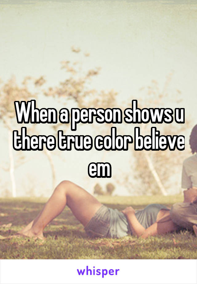 When a person shows u there true color believe em
