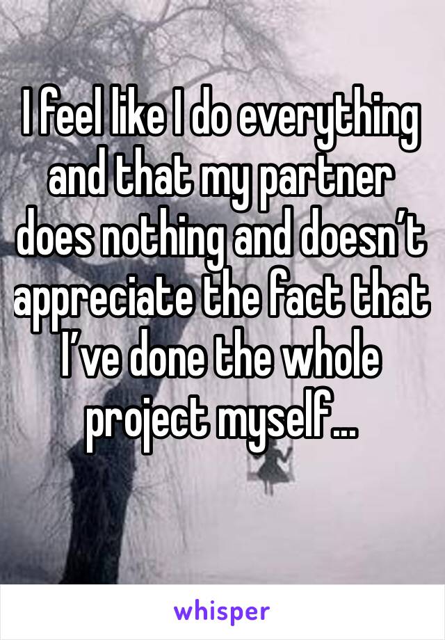 I feel like I do everything and that my partner does nothing and doesn’t appreciate the fact that I’ve done the whole project myself...