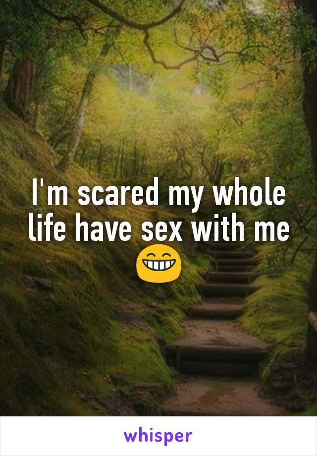 I'm scared my whole life have sex with me 😁