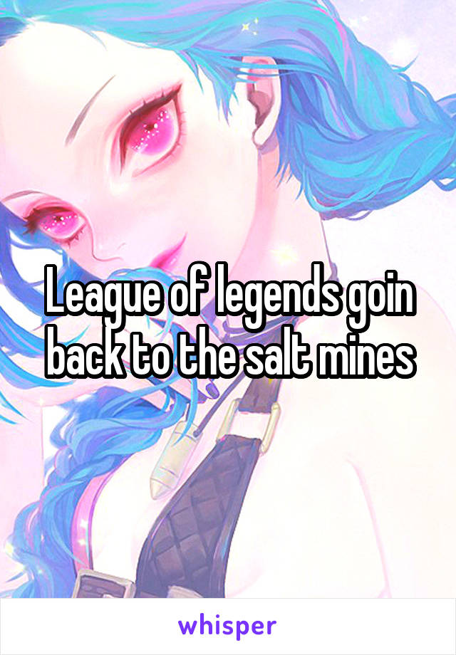 League of legends goin back to the salt mines