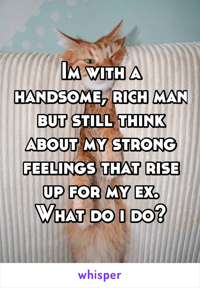 Im with a handsome, rich man but still think about my strong feelings that rise up for my ex.
 What do i do? 