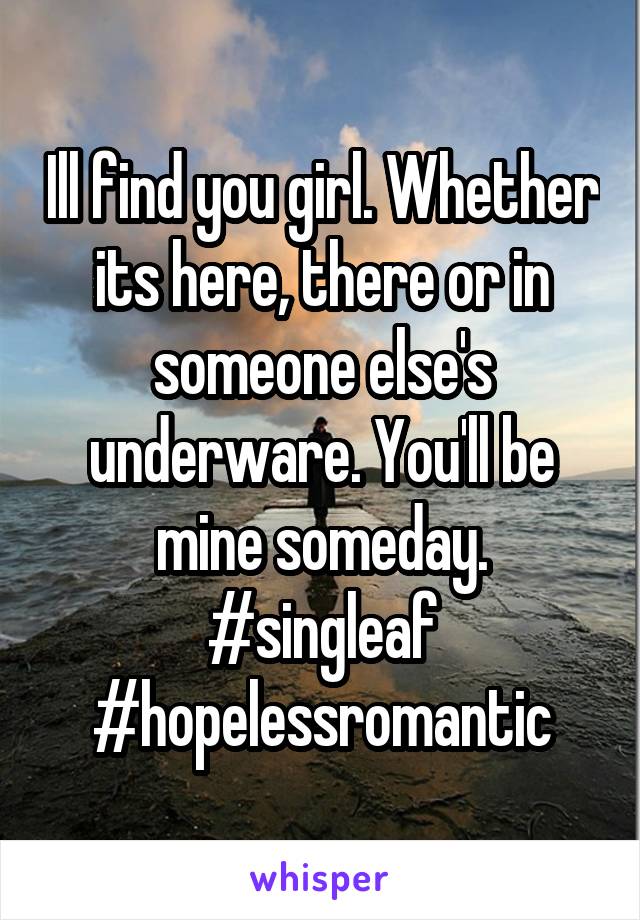 Ill find you girl. Whether its here, there or in someone else's underware. You'll be mine someday. #singleaf #hopelessromantic