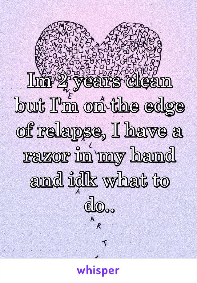Im 2 years clean but I'm on the edge of relapse, I have a razor in my hand and idk what to do..