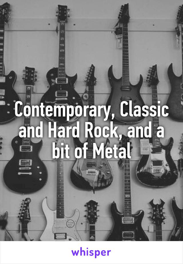 Contemporary, Classic and Hard Rock, and a bit of Metal
