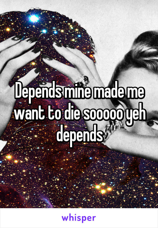 Depends mine made me want to die sooooo yeh depends