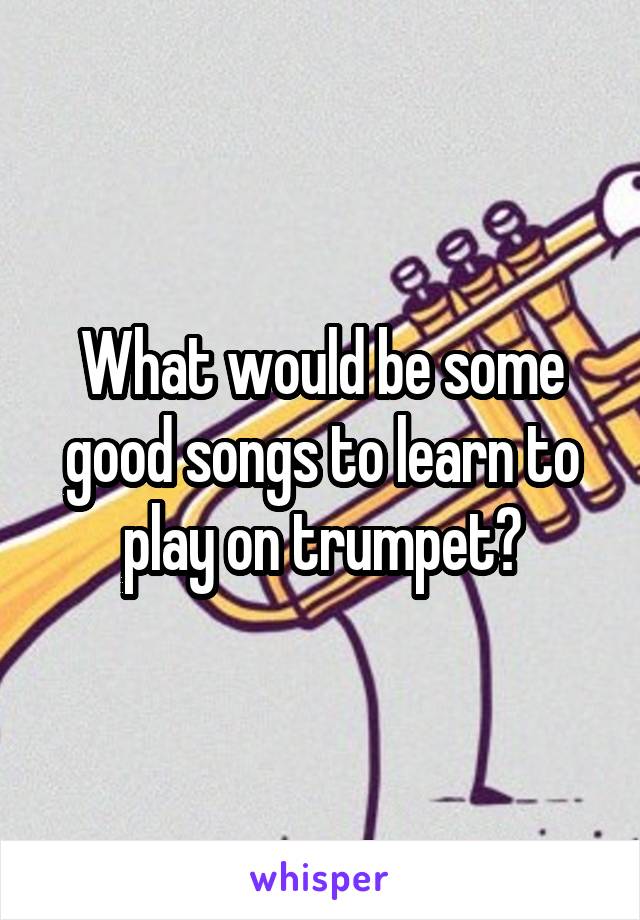 What would be some good songs to learn to play on trumpet?