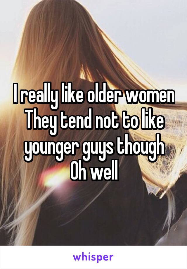 I really like older women
They tend not to like younger guys though
Oh well