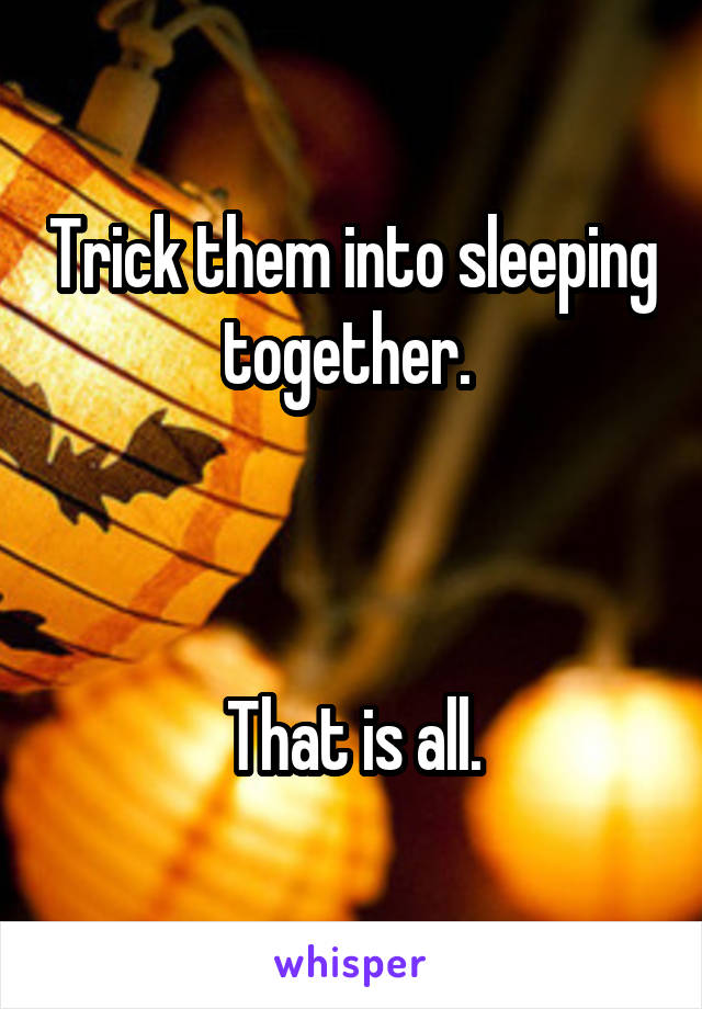 Trick them into sleeping together. 



That is all.