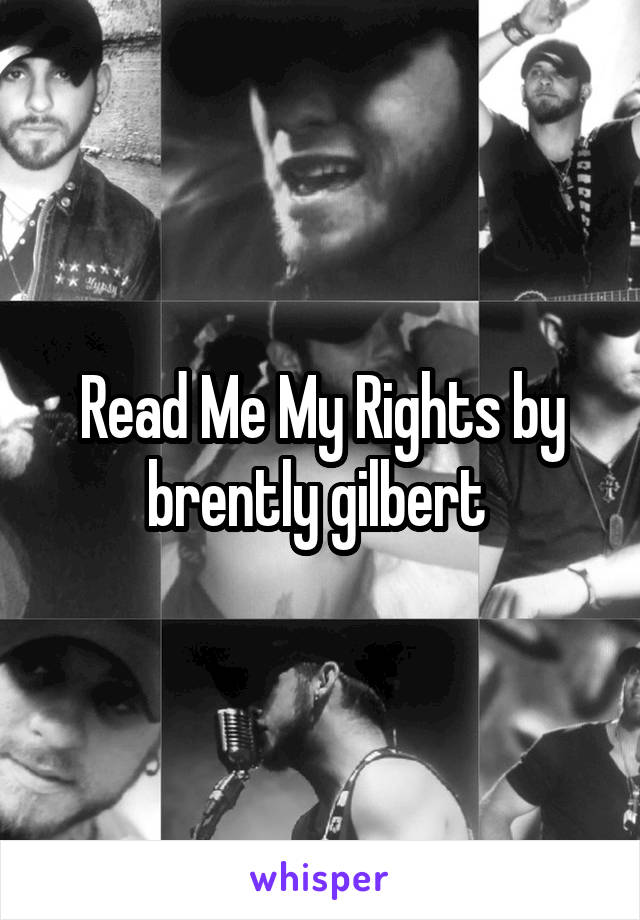 Read Me My Rights by brently gilbert 