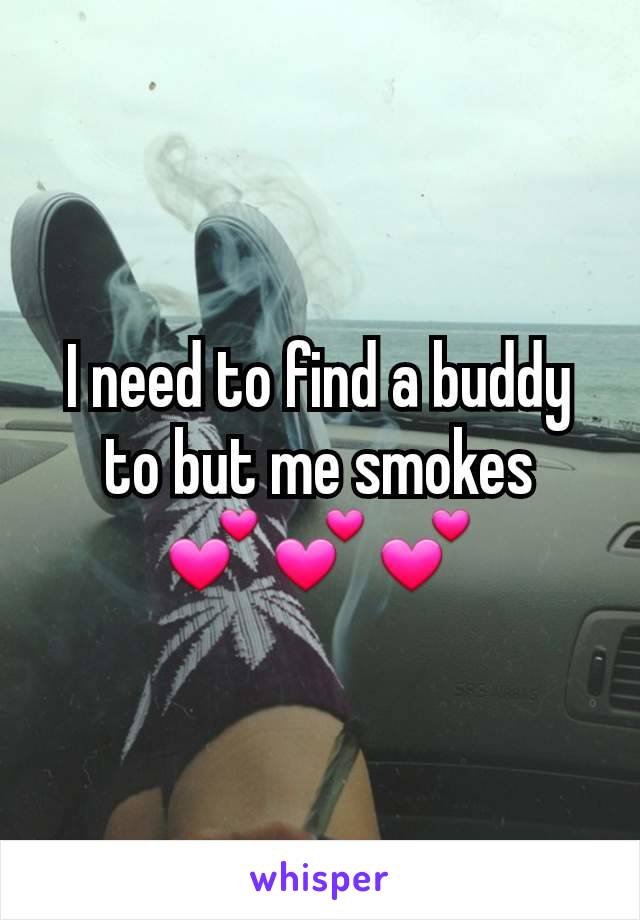 I need to find a buddy to but me smokes    💕💕💕