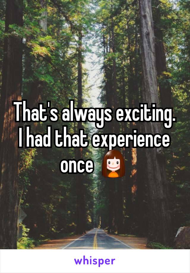 That's always exciting. I had that experience once 👧