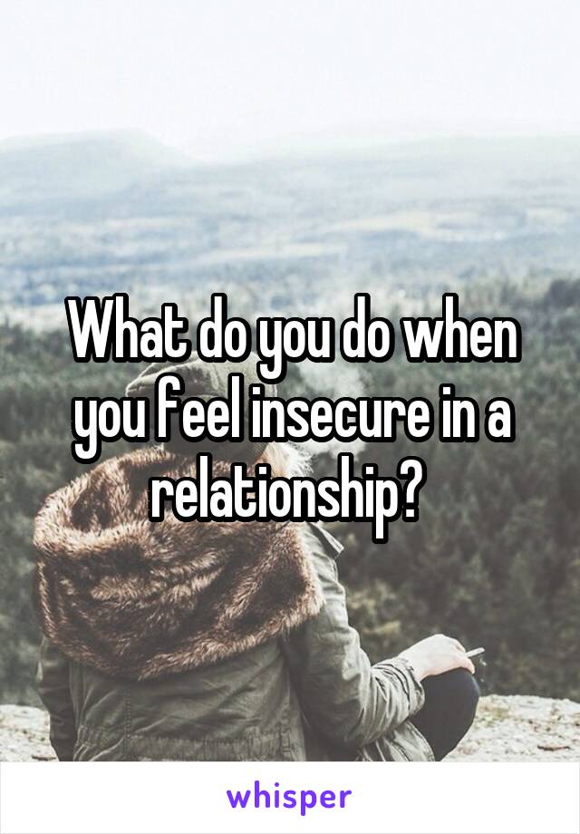 What do you do when you feel insecure in a relationship? 