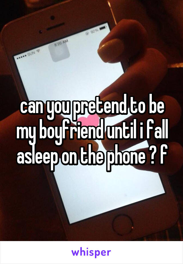 can you pretend to be my boyfriend until i fall asleep on the phone ? f