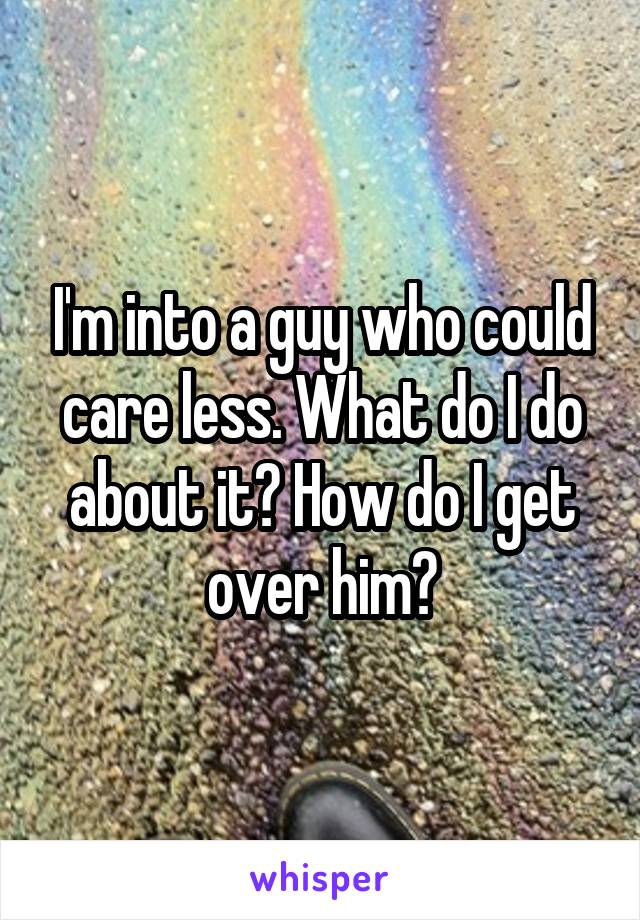 I'm into a guy who could care less. What do I do about it? How do I get over him?