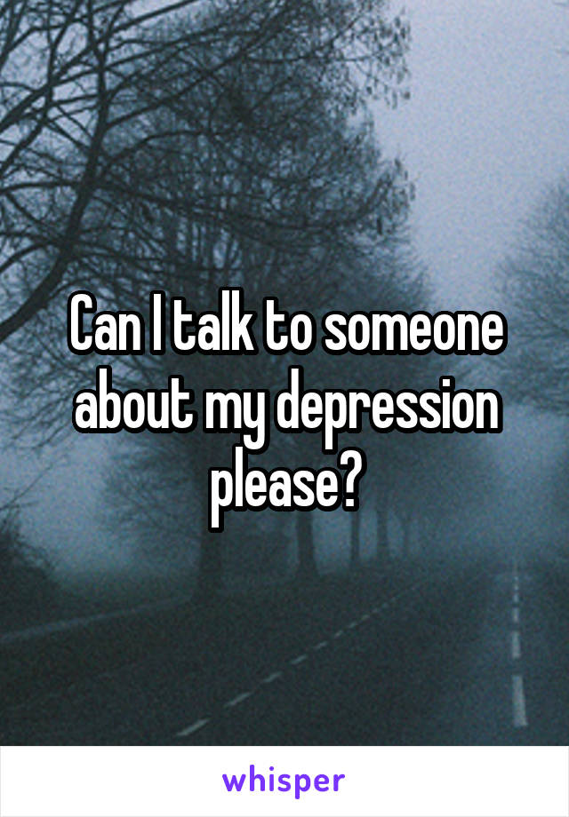 Can I talk to someone about my depression please?