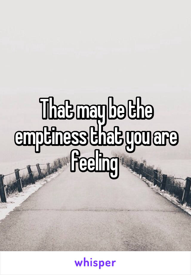 That may be the emptiness that you are feeling 