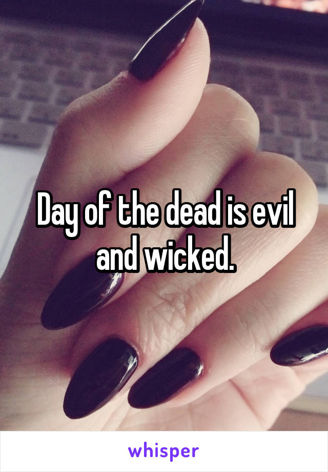 Day of the dead is evil and wicked.