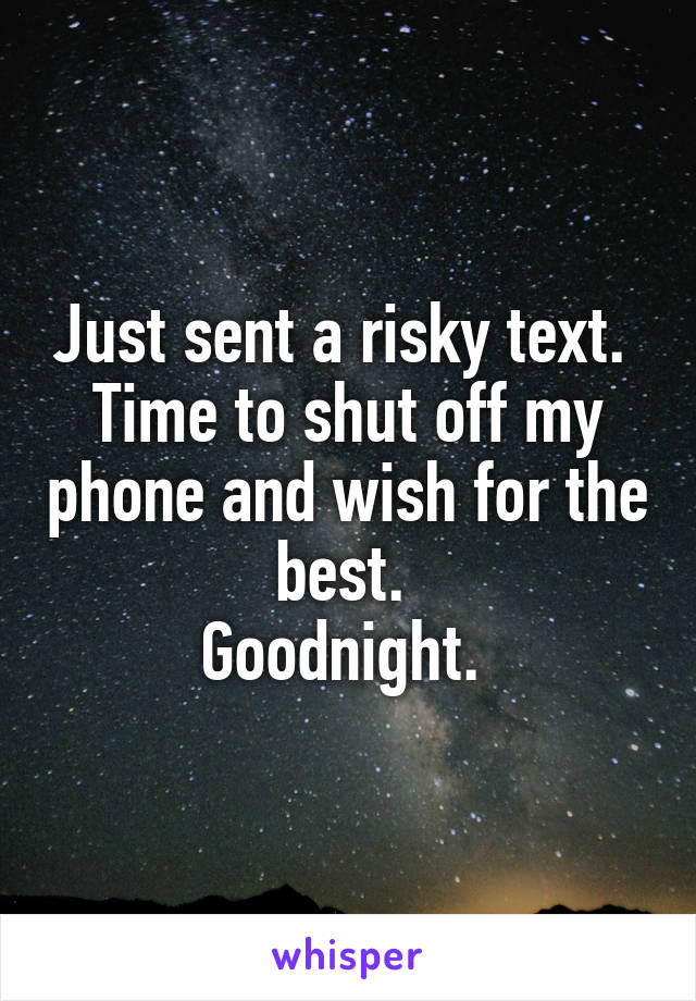 Just sent a risky text. 
Time to shut off my phone and wish for the best. 
Goodnight. 