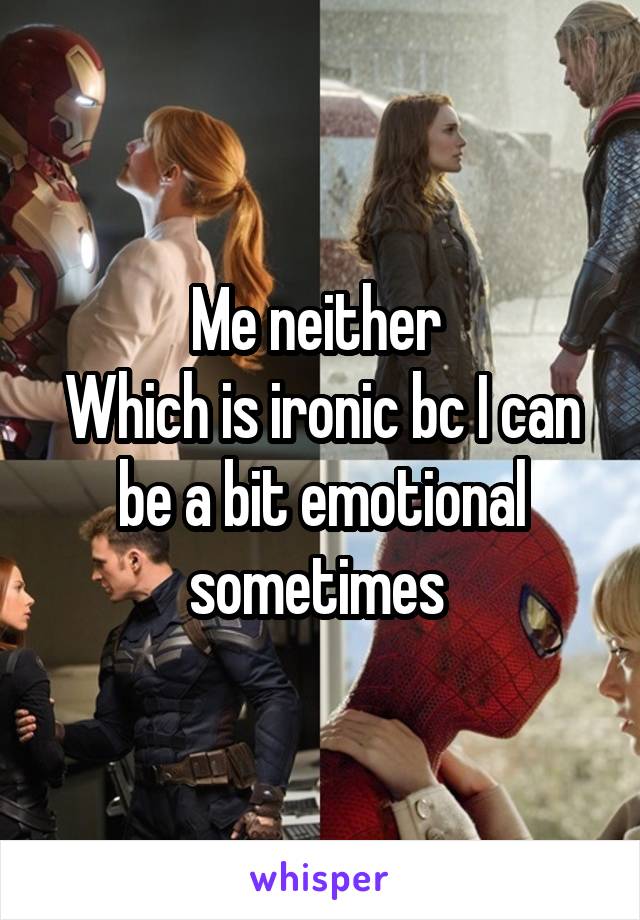 Me neither 
Which is ironic bc I can be a bit emotional sometimes 