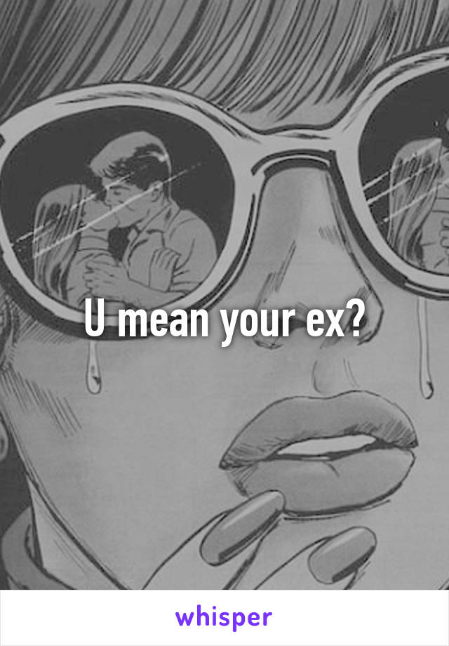 U mean your ex?
