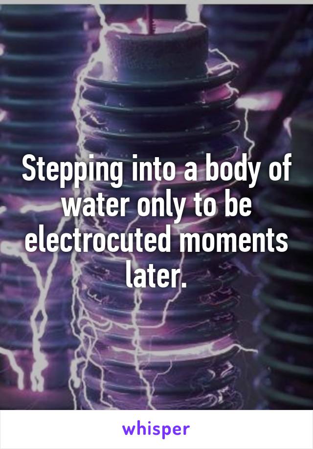 Stepping into a body of water only to be electrocuted moments later.