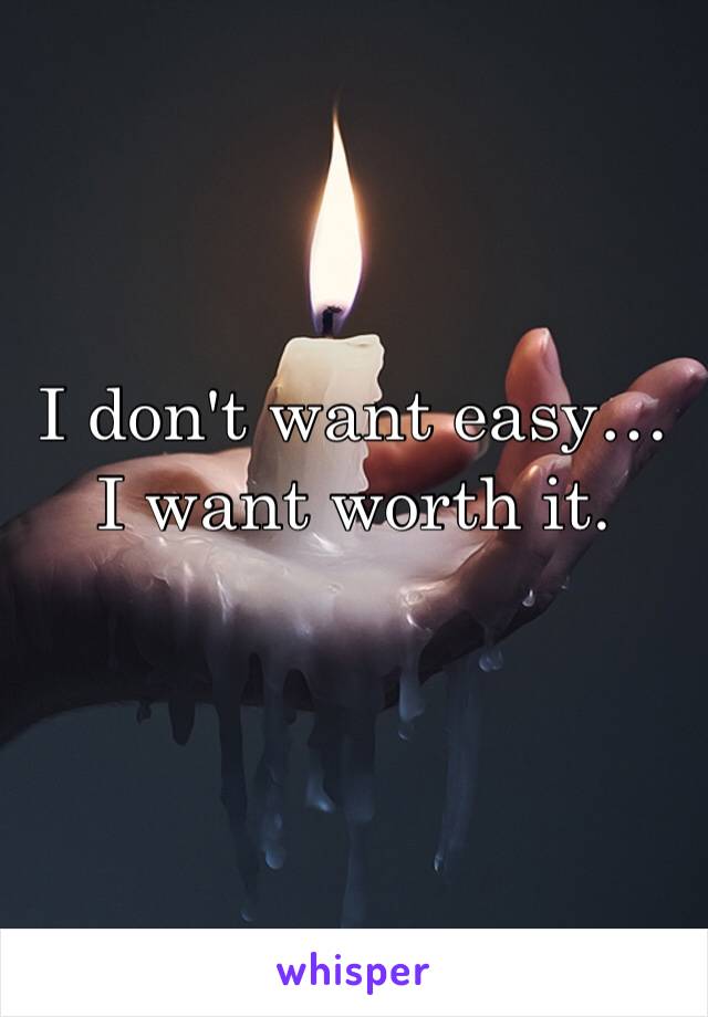 I don't want easy… I want worth it. 