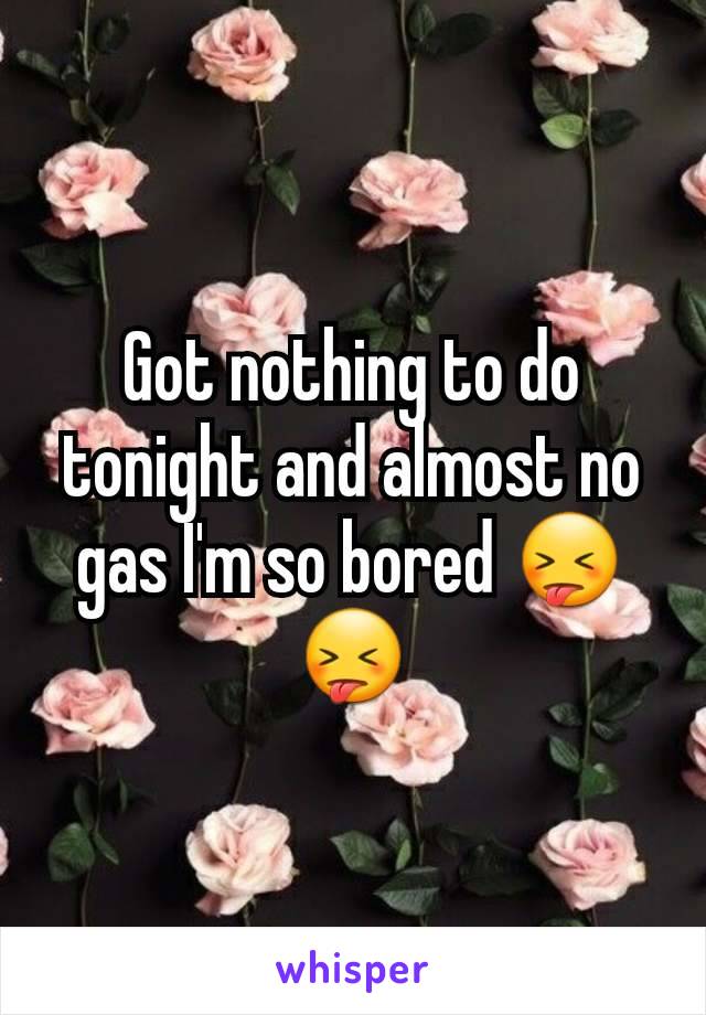 Got nothing to do tonight and almost no gas I'm so bored 😝😝