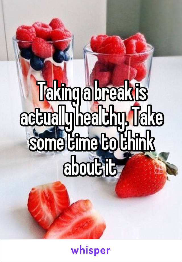 Taking a break is actually healthy. Take some time to think about it 