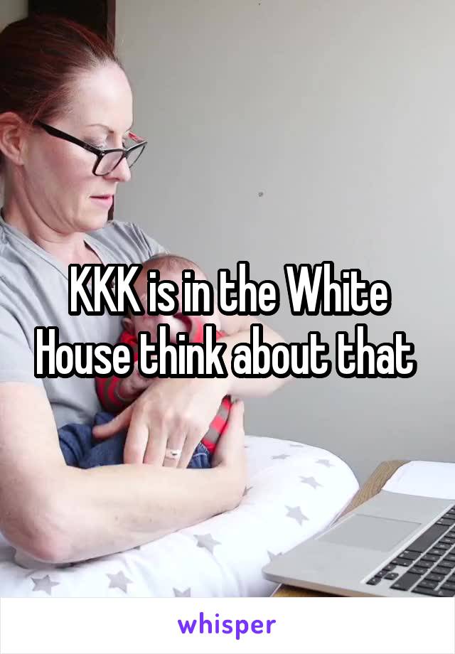 KKK is in the White House think about that 