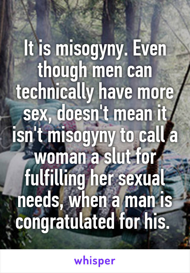 It is misogyny. Even though men can technically have more sex, doesn't mean it isn't misogyny to call a woman a slut for fulfilling her sexual needs, when a man is congratulated for his. 