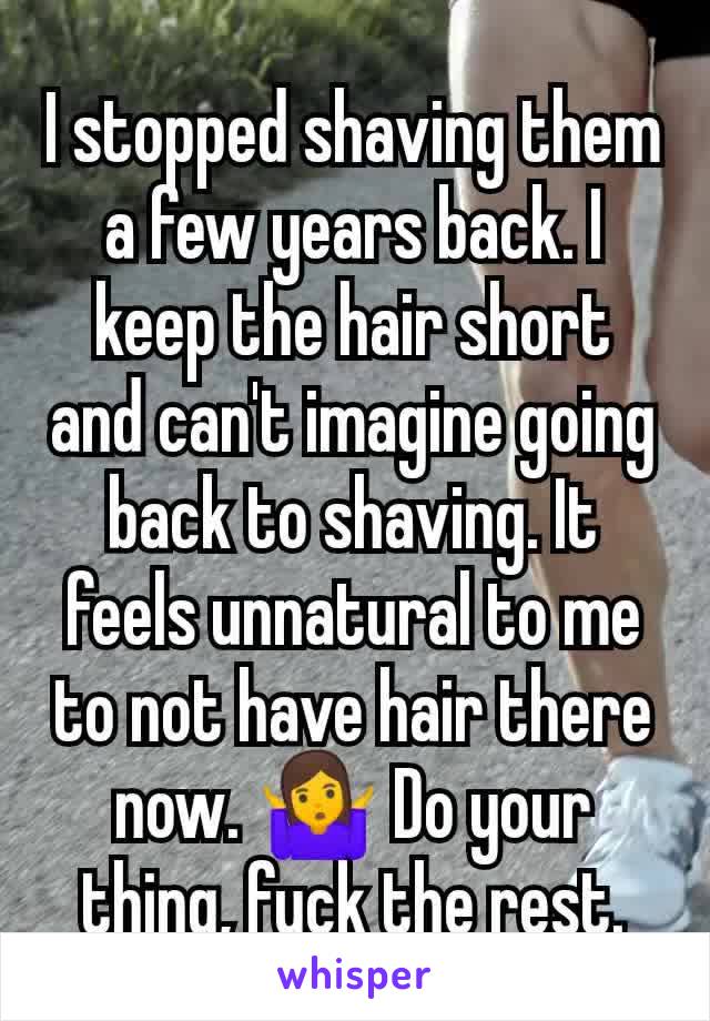 I stopped shaving them a few years back. I keep the hair short and can't imagine going back to shaving. It feels unnatural to me to not have hair there now. 🤷 Do your thing, fuck the rest.