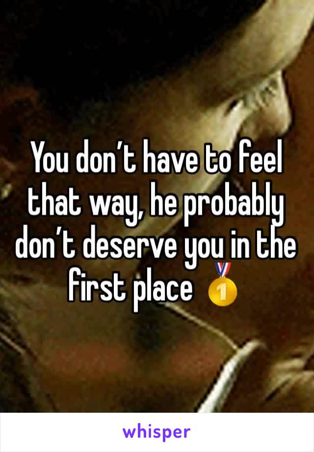 You don’t have to feel that way, he probably don’t deserve you in the first place 🥇 