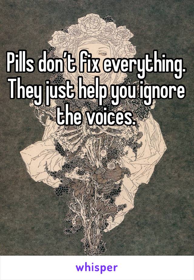 Pills don’t fix everything. They just help you ignore the voices.