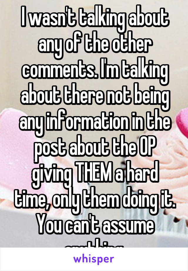 I wasn't talking about any of the other comments. I'm talking about there not being any information in the post about the OP giving THEM a hard time, only them doing it. You can't assume anything.